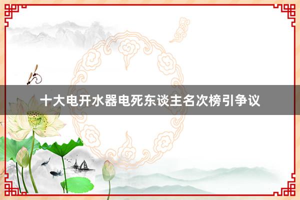 十大电开水器电死东谈主名次榜引争议
