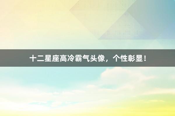 十二星座高冷霸气头像，个性彰显！