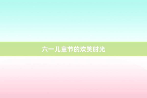 六一儿童节的欢笑时光