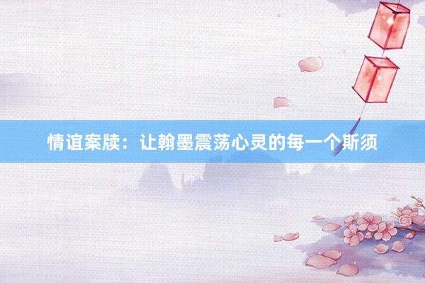 情谊案牍：让翰墨震荡心灵的每一个斯须