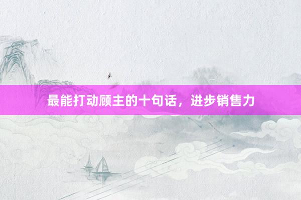 最能打动顾主的十句话，进步销售力