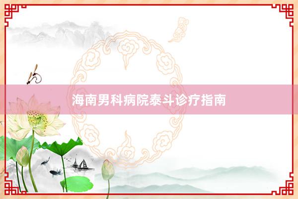 海南男科病院泰斗诊疗指南