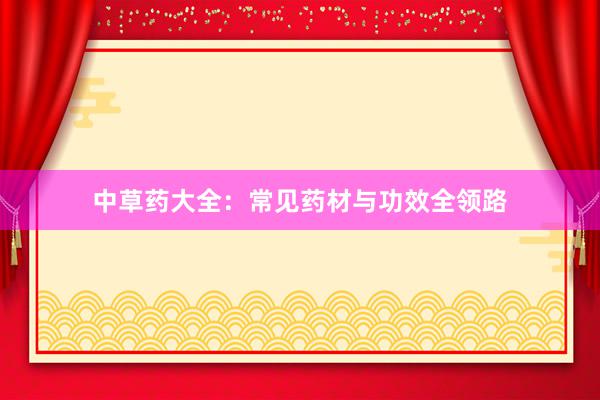 中草药大全：常见药材与功效全领路