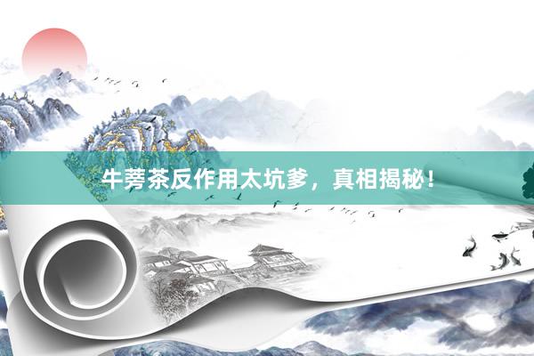 牛蒡茶反作用太坑爹，真相揭秘！