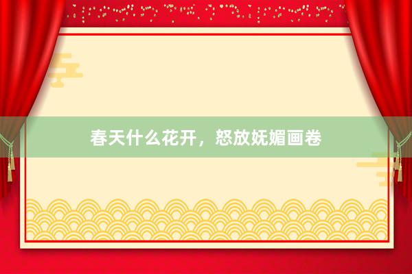 春天什么花开，怒放妩媚画卷