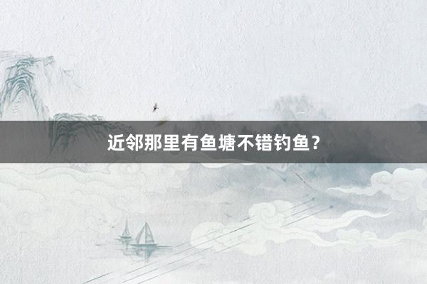 近邻那里有鱼塘不错钓鱼？