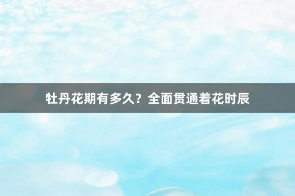 牡丹花期有多久？全面贯通着花时辰
