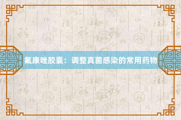 氟康唑胶囊：调整真菌感染的常用药物