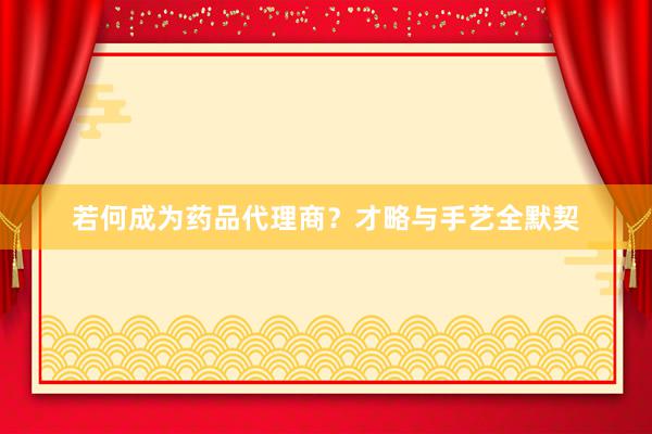 若何成为药品代理商？才略与手艺全默契