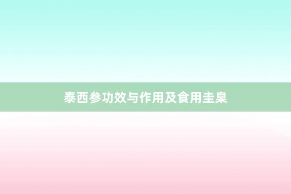 泰西参功效与作用及食用圭臬