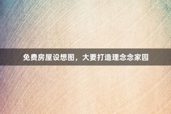 免费房屋设想图，大要打造理念念家园